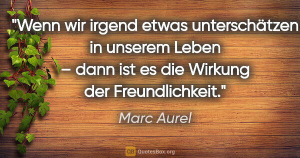 Marc Aurel Zitat: "Wenn wir irgend etwas unterschätzen in unserem Leben –
dann..."