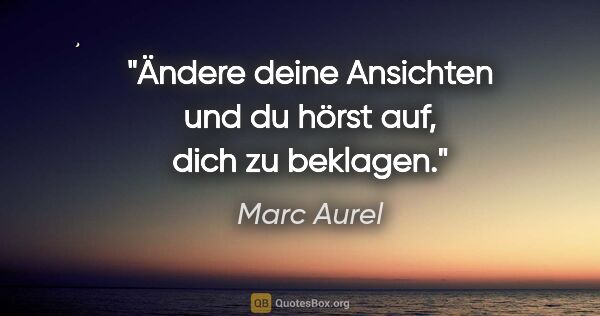 Marc Aurel Zitat: "Ändere deine Ansichten und du hörst auf, dich zu beklagen."