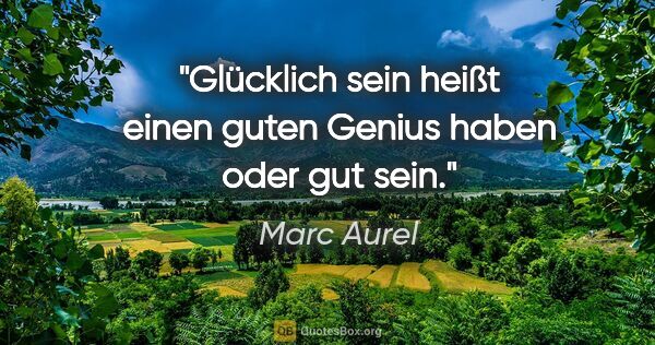Marc Aurel Zitat: "Glücklich sein heißt einen guten Genius haben oder gut sein."