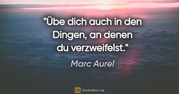 Marc Aurel Zitat: "Übe dich auch in den Dingen, an denen du verzweifelst."