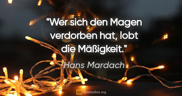 Hans Mardach Zitat: "Wer sich den Magen verdorben hat, lobt die Mäßigkeit."