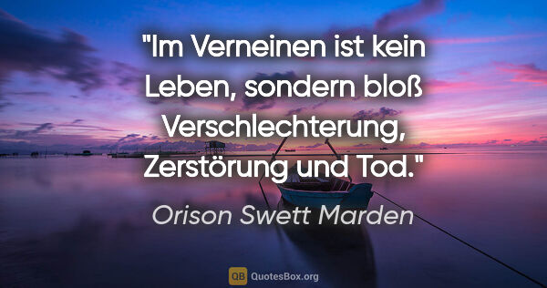 Orison Swett Marden Zitat: "Im Verneinen ist kein Leben, sondern bloß
Verschlechterung,..."