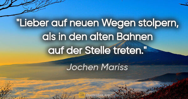 Jochen Mariss Zitat: "Lieber auf neuen Wegen stolpern, als in den alten Bahnen auf..."