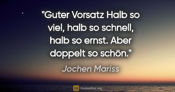 Jochen Mariss Zitat: "Guter Vorsatz
Halb so viel, halb so schnell, halb so..."
