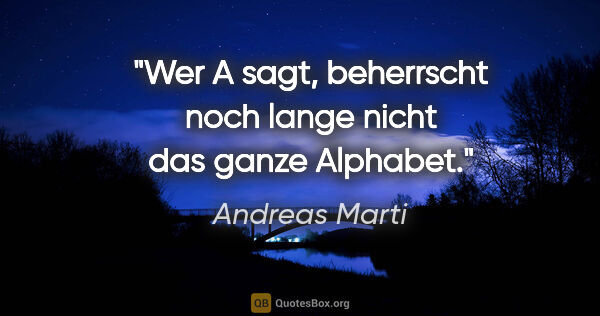 Andreas Marti Zitat: "Wer A sagt, beherrscht noch lange nicht das ganze Alphabet."