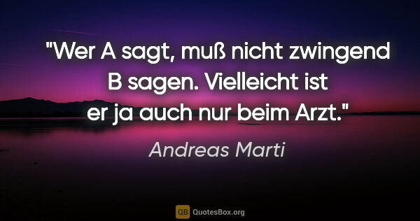 Andreas Marti Zitat: "Wer A sagt, muß nicht zwingend B sagen. Vielleicht ist er ja..."
