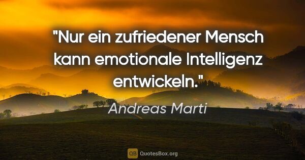 Andreas Marti Zitat: "Nur ein zufriedener Mensch kann emotionale Intelligenz..."