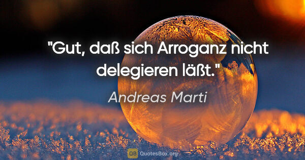 Andreas Marti Zitat: "Gut, daß sich Arroganz nicht delegieren läßt."