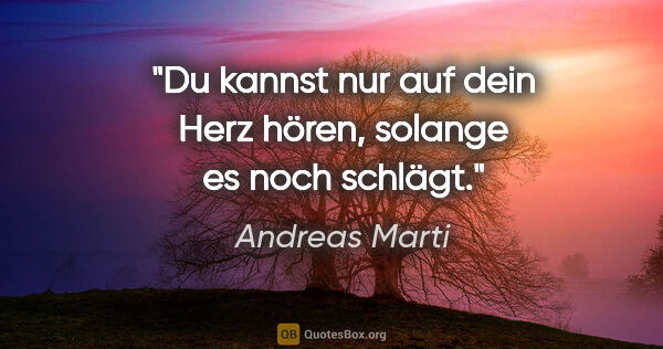 Andreas Marti Zitat: "Du kannst nur auf dein Herz hören, solange es noch schlägt."