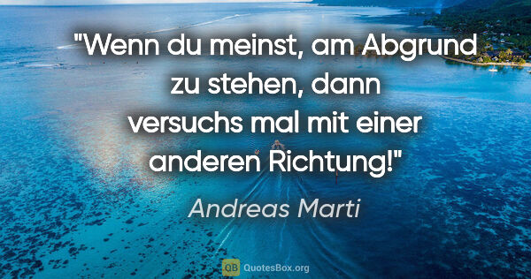 Andreas Marti Zitat: "Wenn du meinst, am Abgrund zu stehen,
dann versuchs mal mit..."