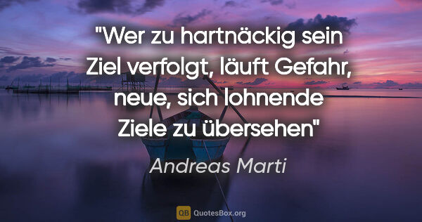 Andreas Marti Zitat: "Wer zu hartnäckig sein Ziel verfolgt, läuft Gefahr, neue, sich..."