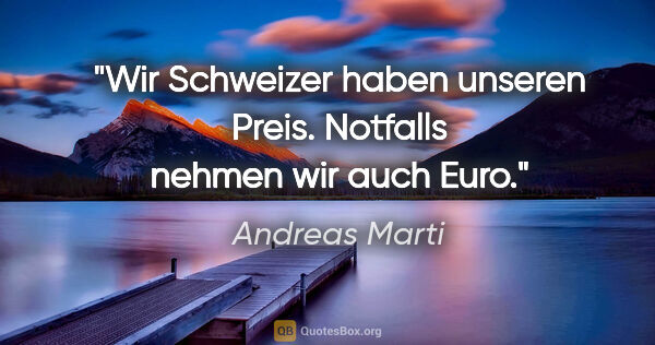 Andreas Marti Zitat: "Wir Schweizer haben unseren Preis.
Notfalls nehmen wir auch Euro."