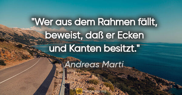 Andreas Marti Zitat: "Wer aus dem Rahmen fällt, beweist,
daß er Ecken und Kanten..."