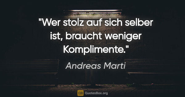 Andreas Marti Zitat: "Wer stolz auf sich selber ist, braucht weniger Komplimente."