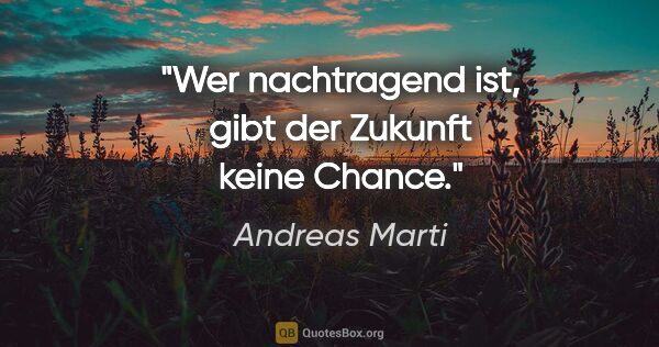 Andreas Marti Zitat: "Wer nachtragend ist, gibt der Zukunft keine Chance."