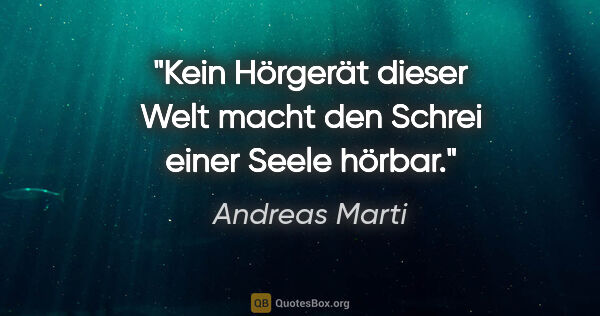 Andreas Marti Zitat: "Kein Hörgerät dieser Welt macht den Schrei einer Seele hörbar."