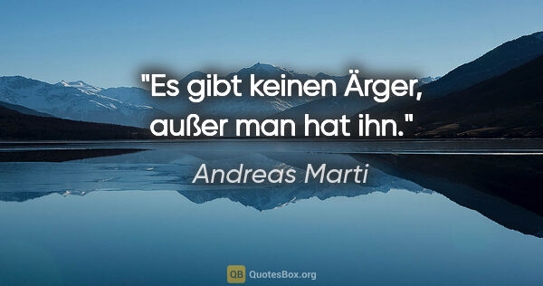 Andreas Marti Zitat: "Es gibt keinen Ärger, außer man hat ihn."