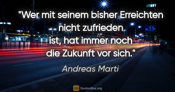 Andreas Marti Zitat: "Wer mit seinem bisher Erreichten nicht zufrieden ist,
hat..."