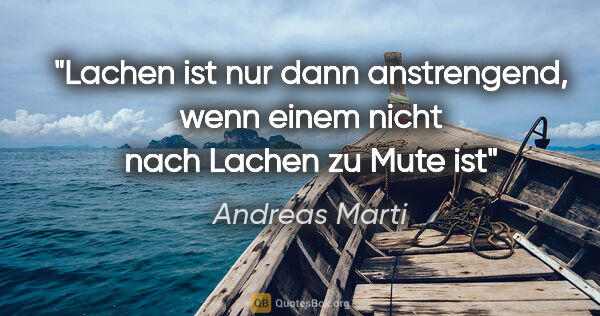 Andreas Marti Zitat: "Lachen ist nur dann anstrengend,
wenn einem nicht nach Lachen..."