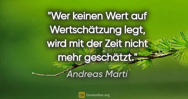 Andreas Marti Zitat: "Wer keinen Wert auf Wertschätzung legt,
wird mit der Zeit..."
