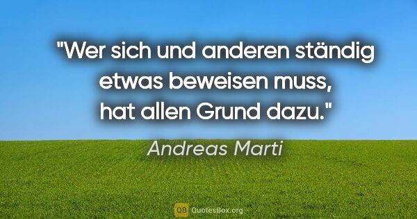 Andreas Marti Zitat: "Wer sich und anderen ständig etwas beweisen muss,
hat allen..."