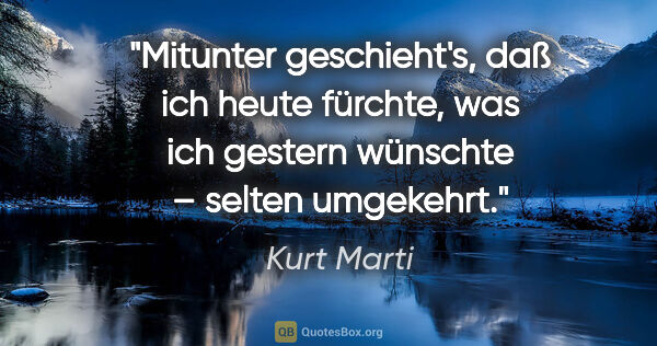 Kurt Marti Zitat: "Mitunter geschieht's, daß ich heute fürchte, was ich gestern..."