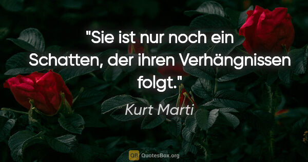 Kurt Marti Zitat: "Sie ist nur noch ein Schatten,
der ihren Verhängnissen folgt."