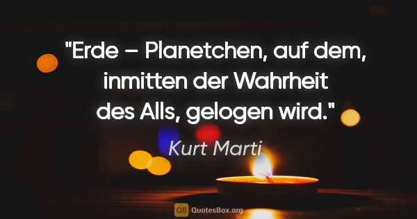 Kurt Marti Zitat: "Erde – Planetchen, auf dem, inmitten der Wahrheit des Alls,..."
