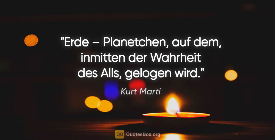 Kurt Marti Zitat: "Erde – Planetchen, auf dem, inmitten der Wahrheit des Alls,..."