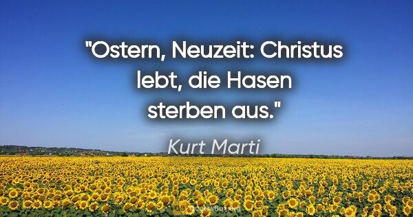 Kurt Marti Zitat: "Ostern, Neuzeit:
Christus lebt, die Hasen sterben aus."