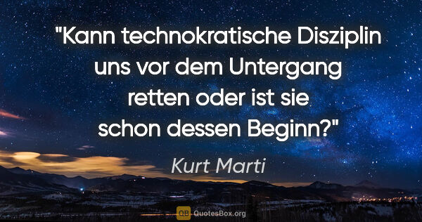 Kurt Marti Zitat: "Kann technokratische Disziplin uns vor dem Untergang retten..."