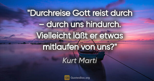 Kurt Marti Zitat: "Durchreise
Gott reist durch – durch uns hindurch.
Vielleicht..."