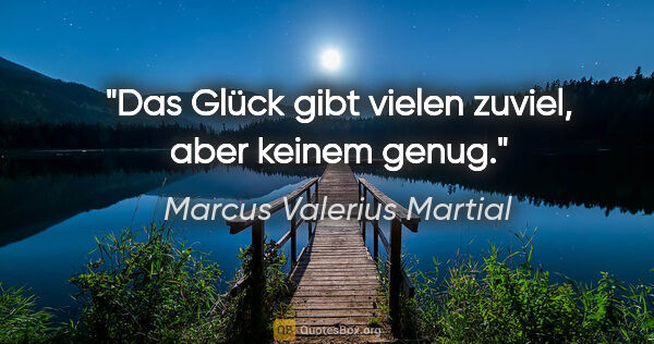 Marcus Valerius Martial Zitat: "Das Glück gibt vielen zuviel, aber keinem genug."