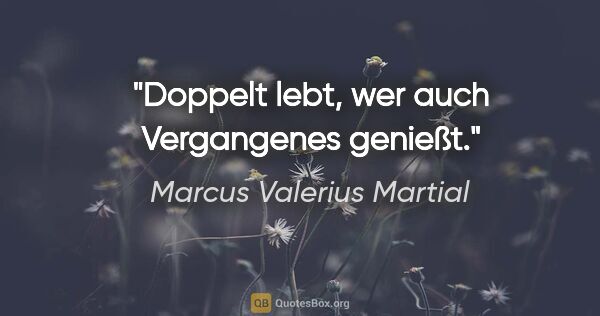 Marcus Valerius Martial Zitat: "Doppelt lebt, wer auch Vergangenes genießt."