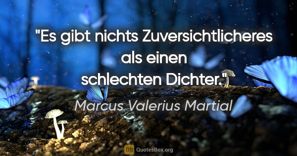 Marcus Valerius Martial Zitat: "Es gibt nichts Zuversichtlicheres als einen schlechten Dichter."