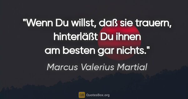 Marcus Valerius Martial Zitat: "Wenn Du willst, daß sie trauern, hinterläßt Du ihnen am besten..."