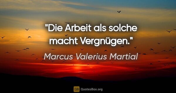 Marcus Valerius Martial Zitat: "Die Arbeit als solche macht Vergnügen."