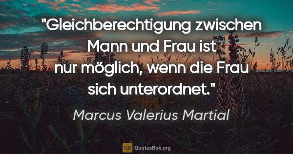 Marcus Valerius Martial Zitat: "Gleichberechtigung zwischen Mann und Frau ist nur möglich,..."