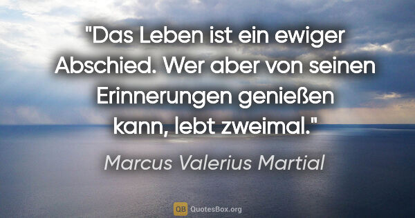 Marcus Valerius Martial Zitat: "Das Leben ist ein ewiger Abschied. Wer aber von seinen..."