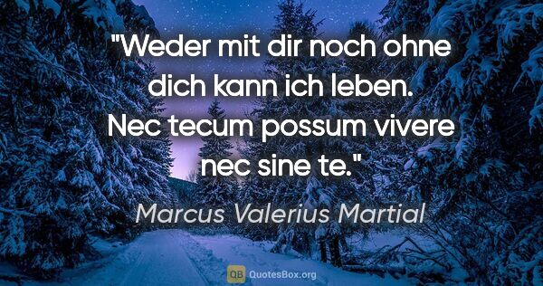 Marcus Valerius Martial Zitat: "Weder mit dir noch ohne dich kann ich leben.
Nec tecum possum..."