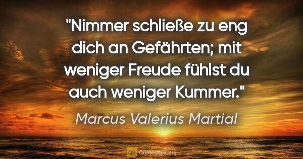 Marcus Valerius Martial Zitat: "Nimmer schließe zu eng dich an Gefährten; mit weniger Freude..."