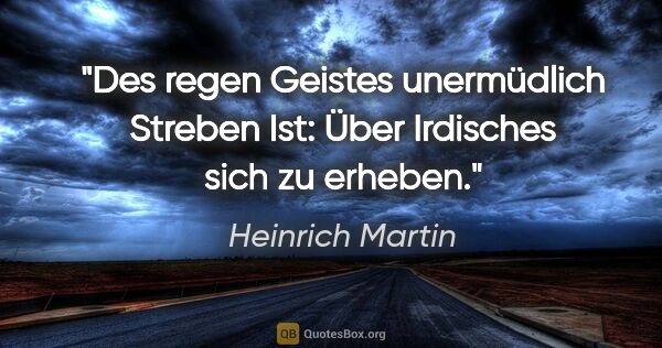 Heinrich Martin Zitat: "Des regen Geistes unermüdlich Streben
Ist: Über Irdisches sich..."