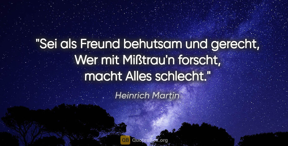 Heinrich Martin Zitat: "Sei als Freund behutsam und gerecht,
Wer mit Mißtrau'n..."