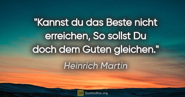 Heinrich Martin Zitat: "Kannst du das Beste nicht erreichen,
So sollst Du doch dem..."