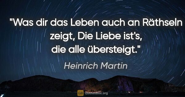 Heinrich Martin Zitat: "Was dir das Leben auch an Räthseln zeigt,
Die Liebe ist's, die..."