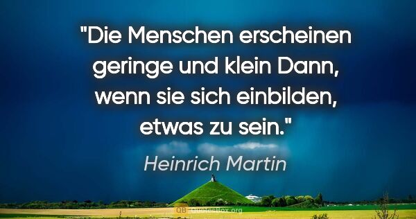 Heinrich Martin Zitat: "Die Menschen erscheinen geringe und klein
Dann, wenn sie sich..."