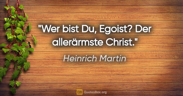 Heinrich Martin Zitat: "Wer bist Du, Egoist?
Der allerärmste Christ."