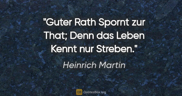 Heinrich Martin Zitat: "Guter Rath
Spornt zur That;
Denn das Leben
Kennt nur Streben."