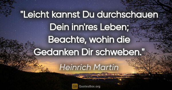 Heinrich Martin Zitat: "Leicht kannst Du durchschauen Dein inn'res Leben;
Beachte,..."