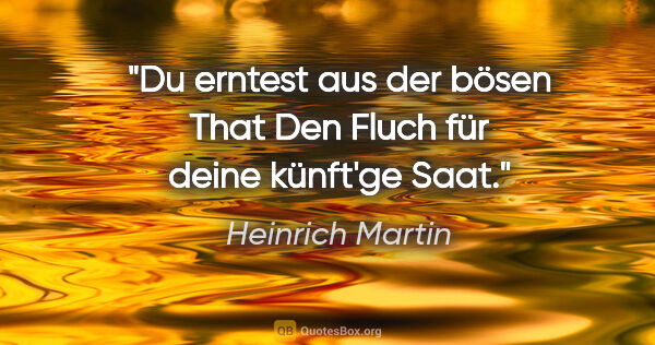 Heinrich Martin Zitat: "Du erntest aus der bösen That
Den Fluch für deine künft'ge Saat."